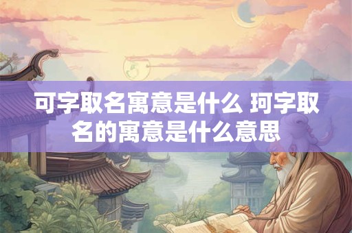 可字取名寓意是什么 珂字取名的寓意是什么意思