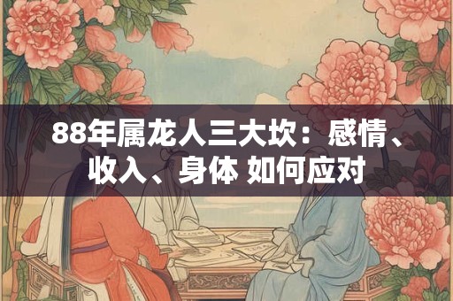 88年属龙人三大坎：感情、收入、身体 如何应对