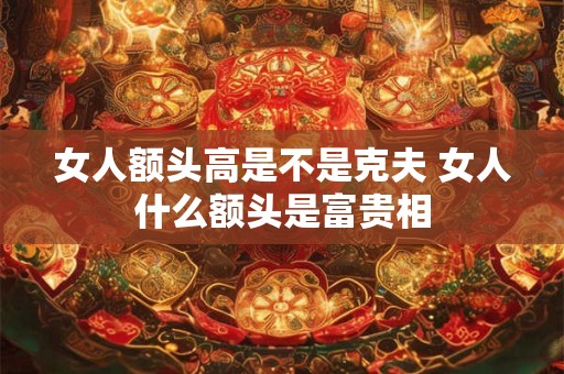 女人额头高是不是克夫 女人什么额头是富贵相