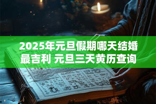 2025年元旦假期哪天结婚最吉利 元旦三天黄历查询