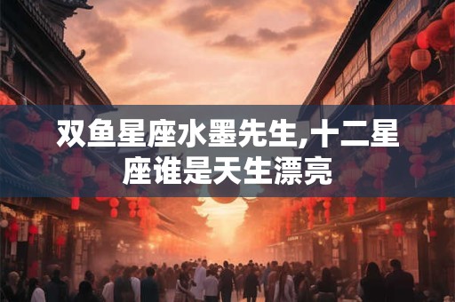 双鱼星座水墨先生,十二星座谁是天生漂亮