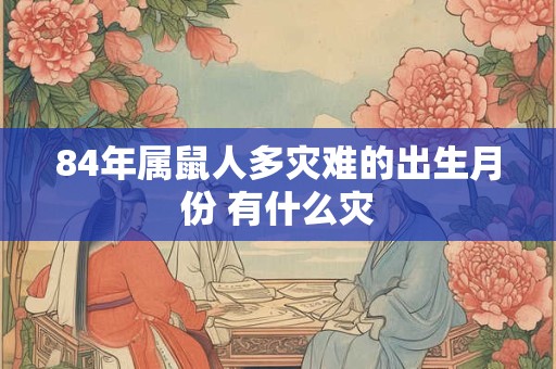 84年属鼠人多灾难的出生月份 有什么灾