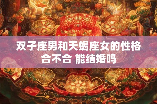 双子座男和天蝎座女的性格合不合 能结婚吗