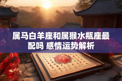 属马白羊座和属猴水瓶座最配吗 感情运势解析