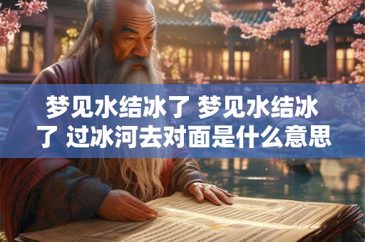 梦见水结冰了 梦见水结冰了 过冰河去对面是什么意思