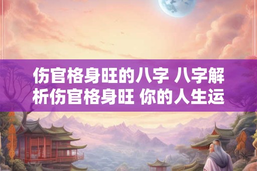 伤官格身旺的八字 八字解析伤官格身旺 你的人生运势如何