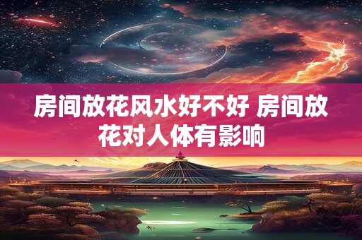 房间放花风水好不好 房间放花对人体有影响