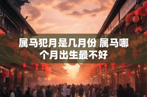 属马犯月是几月份 属马哪个月出生最不好
