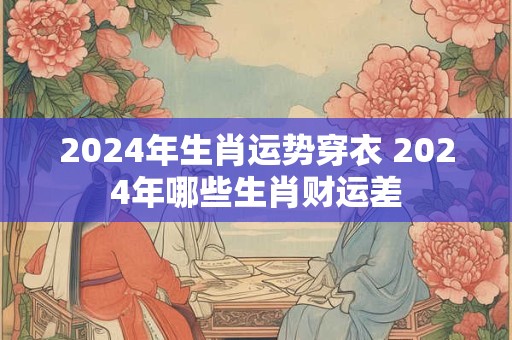 2024年生肖运势穿衣 2024年哪些生肖财运差