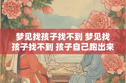 梦见找孩子找不到 梦见找孩子找不到 孩子自己跑出来