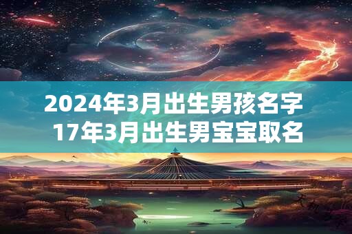 2024年3月出生男孩名字 17年3月出生男宝宝取名