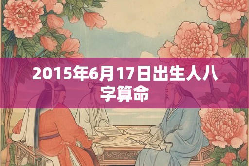 2015年6月17日出生人八字算命
