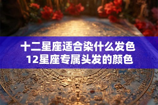 十二星座适合染什么发色 12星座专属头发的颜色