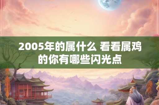 2005年的属什么 看看属鸡的你有哪些闪光点 2005年的属什么 看看属鸡的你有哪些闪光点