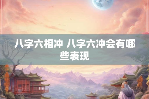 八字六相冲 八字六冲会有哪些表现