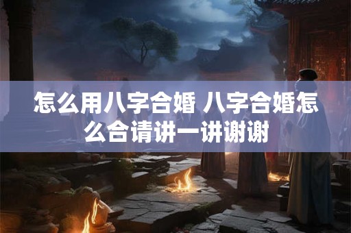 怎么用八字合婚 八字合婚怎么合请讲一讲谢谢