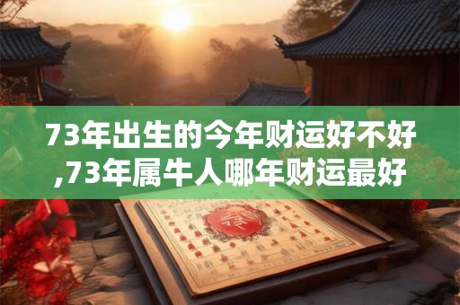 73年出生的今年财运好不好,73年属牛人哪年财运最好
