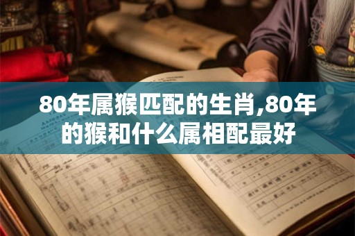 80年属猴匹配的生肖,80年的猴和什么属相配最好