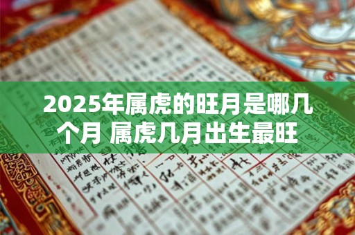 2026年属虎的旺月是哪几个月 属虎几月出生最旺 2026年属虎的旺月是哪几个月 属虎几月出生最旺