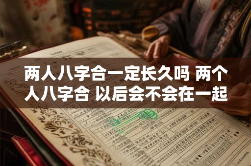 两人八字合一定长久吗 两个人八字合 以后会不会在一起