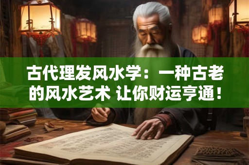 古代理发风水学:一种古老的风水艺术 让你财运亨通! 古代理发风水学:一种古老的风水艺术 让你财运亨通!