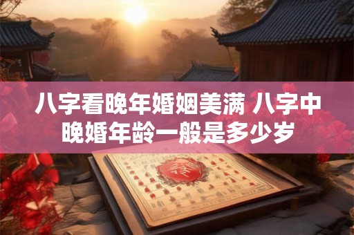 八字看晚年婚姻美满 八字中晚婚年龄一般是多少岁