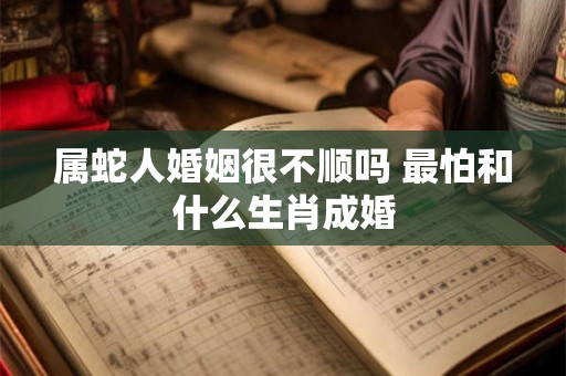 属蛇人婚姻很不顺吗 最怕和什么生肖成婚