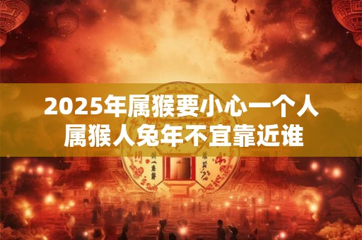 2026年属猴要小心一个人 属猴人兔年不宜靠近谁