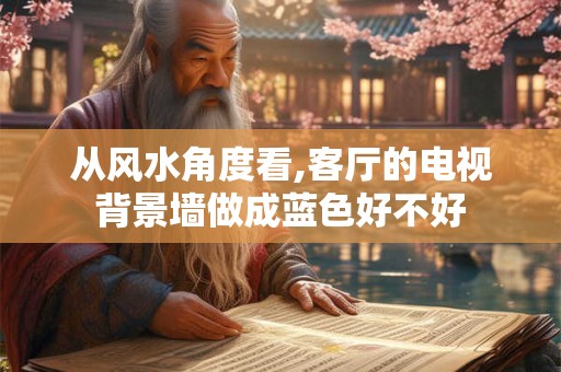 从风水角度看,客厅的电视背景墙做成蓝色好不好