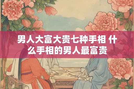 男人大富大贵七种手相 什么手相的男人最富贵