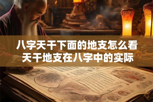 八字天干下面的地支怎么看 天干地支在八字中的实际运用技巧