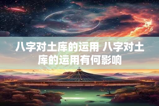 八字对土库的运用 八字对土库的运用有何影响