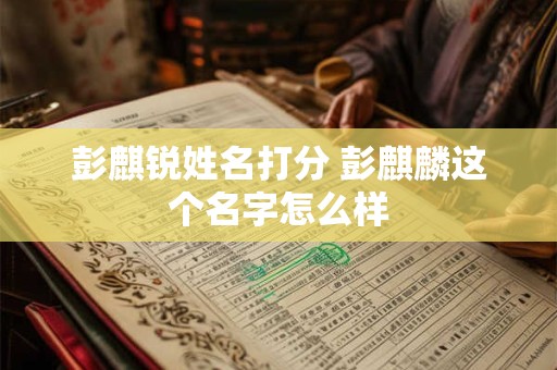 彭麒锐姓名打分 彭麒麟这个名字怎么样