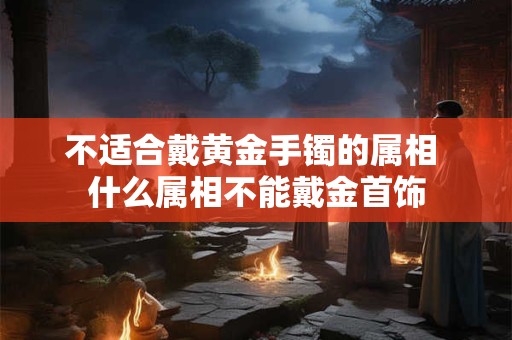 不适合戴黄金手镯的属相 什么属相不能戴金首饰