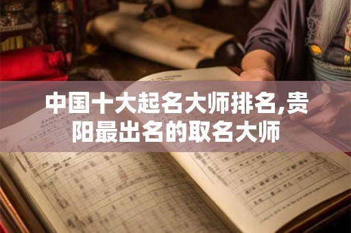 详细阅读:中国十大起名大师排名,贵阳最出名的取名大师 中国十大起名大师排名,贵阳最出名的取名大师