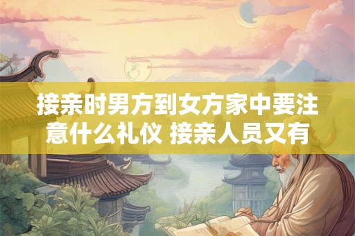 接亲时男方到女方家中要注意什么礼仪 接亲人员又有哪些讲究