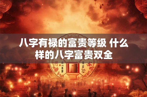 八字有禄的富贵等级 什么样的八字富贵双全