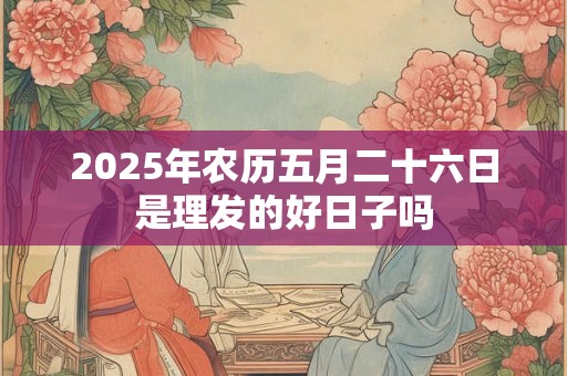 2026年农历五月二十六日是理发的好日子吗 2026年农历五月二十六日是理发的好日子吗