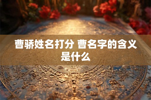曹骄姓名打分 曹名字的含义是什么 曹骄姓名打分 曹名字的含义是什么