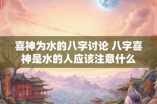 喜神为水的八字讨论 八字喜神是水的人应该注意什么