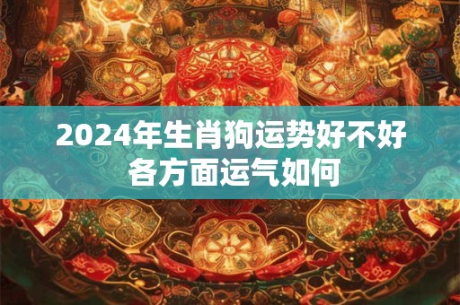 2024年生肖狗运势好不好 各方面运气如何