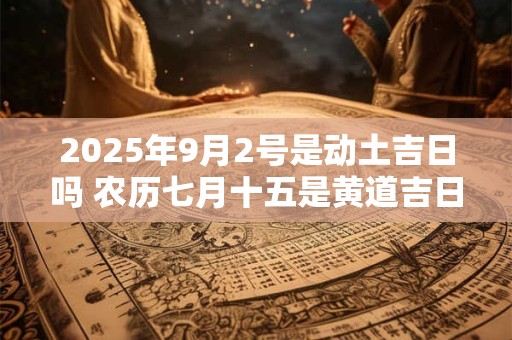 2025年9月2号是动土吉日吗 农历七月十五是黄道吉日吗