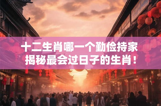 十二生肖哪一个勤俭持家 揭秘最会过日子的生肖！