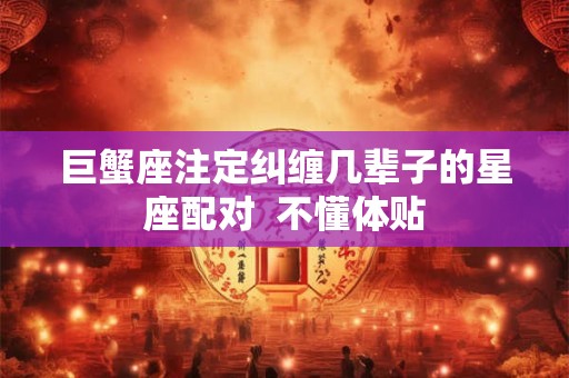 巨蟹座注定纠缠几辈子的星座配对  不懂体贴