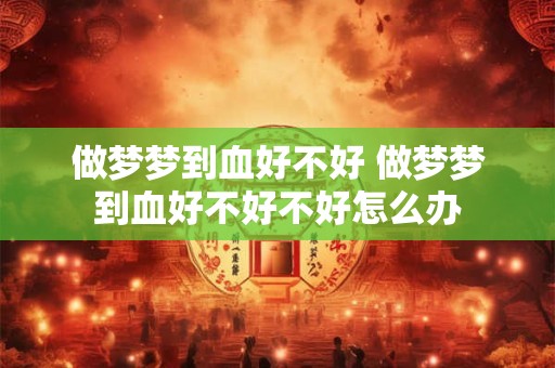 做梦梦到血好不好 做梦梦到血好不好不好怎么办