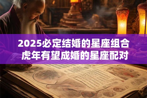 2025必定结婚的星座组合 虎年有望成婚的星座配对 2025必定结婚的星座组合 虎年有望成婚的星座配对