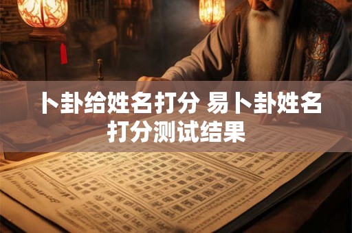 卜卦给姓名打分 易卜卦姓名打分测试结果