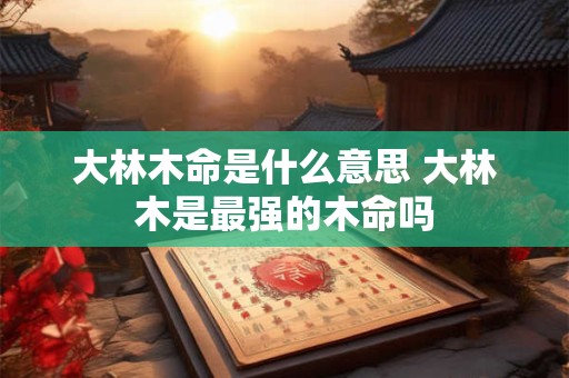 大林木命是什么意思 大林木是最强的木命吗