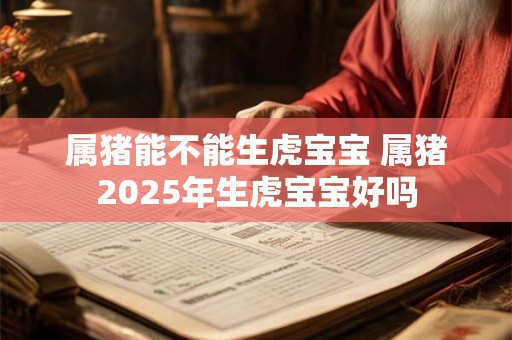 详细阅读:属猪能不能生虎宝宝 属猪2025年生虎宝宝好吗 属猪能不能生虎宝宝 属猪2025年生虎宝宝好吗
