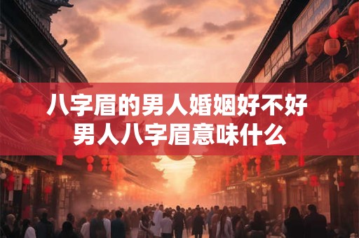八字眉的男人婚姻好不好 男人八字眉意味什么